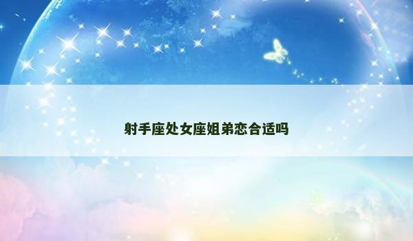 射手座处女座姐弟恋合适吗 射手座处女座姐弟恋合适吗