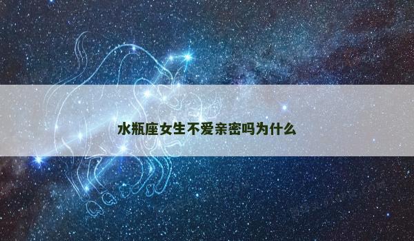 水瓶座女生不爱亲密吗为什么 水瓶座女生不爱亲密吗为什么
