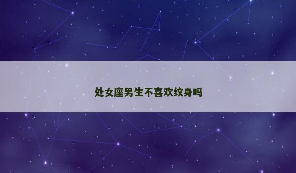 处女座男生不喜欢纹身吗 处女座男生不喜欢纹身吗