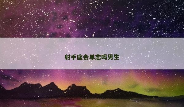 射手座会单恋吗男生 射手座会单恋吗男生