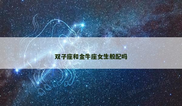 双子座和金牛座女生般配吗 双子座和金牛座女生般配吗