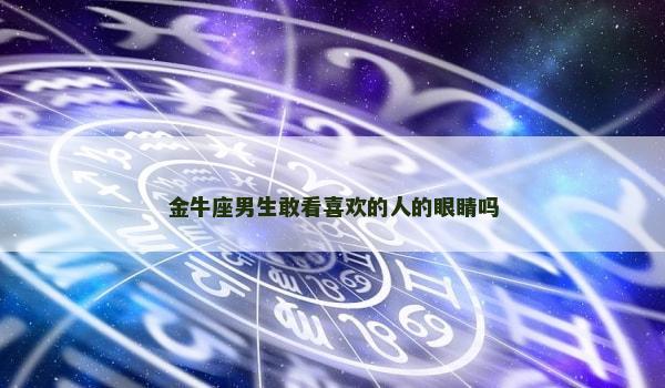 金牛座男生敢看喜欢的人的眼睛吗 金牛座男生敢看喜欢的人的眼睛吗