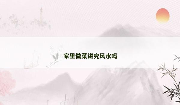 家里做菜讲究风水吗 家里做菜讲究风水吗