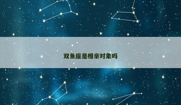 双鱼座是相亲对象吗 双鱼座是相亲对象吗