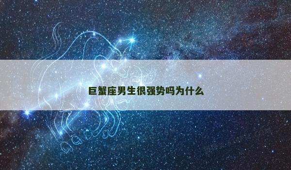 巨蟹座男生很强势吗为什么 巨蟹座男生很强势吗为什么