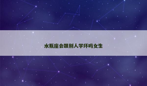 水瓶座会跟别人学坏吗女生 水瓶座会跟别人学坏吗女生