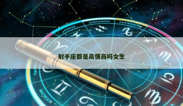 射手座都是高情商吗女生 射手座都是高情商吗女生