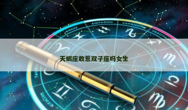 天蝎座敢惹双子座吗女生 天蝎座敢惹双子座吗女生