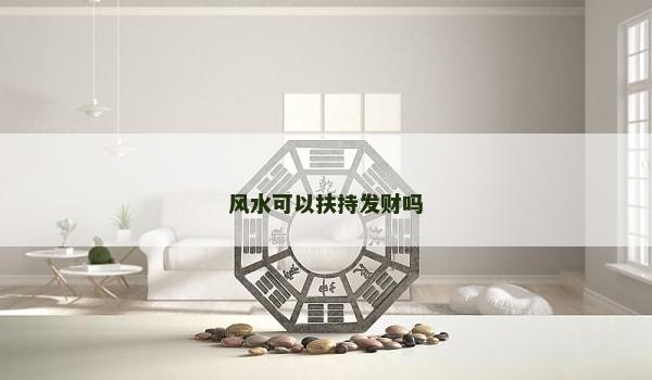 风水可以扶持发财吗 风水可以扶持发财吗