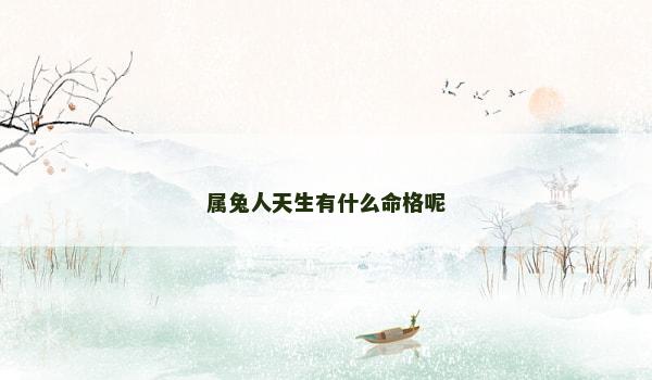 属兔人天生有什么命格呢 属兔人天生有什么命格呢
