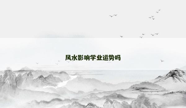 风水影响学业运势吗 风水影响学业运势吗
