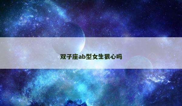 双子座ab型女生狠心吗 双子座ab型女生狠心吗