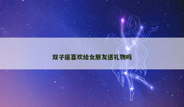 双子座喜欢给女朋友送礼物吗 双子座喜欢给女朋友送礼物吗
