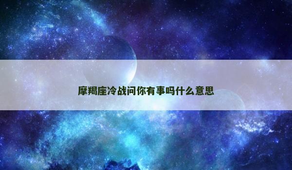 摩羯座冷战问你有事吗什么意思 摩羯座冷战问你有事吗什么意思