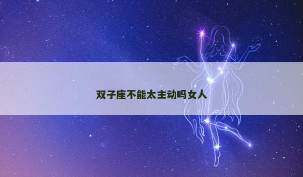 双子座不能太主动吗女人 双子座不能太主动吗女人