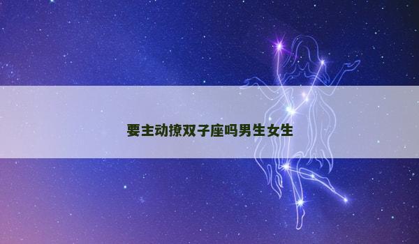 要主动撩双子座吗男生女生 要主动撩双子座吗男生女生
