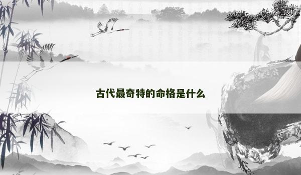 古代最奇特的命格是什么 古代最奇特的命格是什么