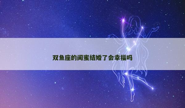双鱼座的闺蜜结婚了会幸福吗 双鱼座的闺蜜结婚了会幸福吗