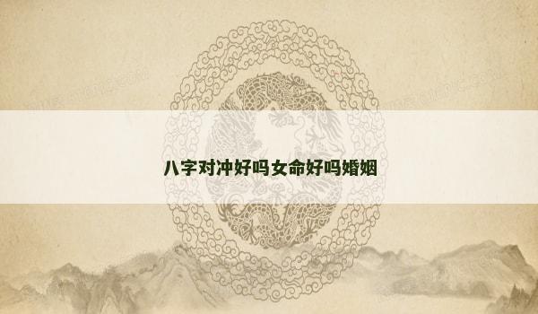 八字对冲好吗女命好吗婚姻 八字对冲好吗女命好吗婚姻