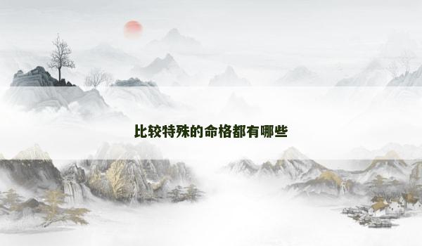 比较特殊的命格都有哪些 比较特殊的命格都有哪些
