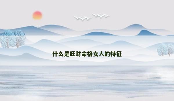 什么是旺财命格女人的特征 什么是旺财命格女人的特征