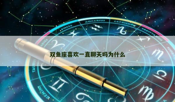 双鱼座喜欢一直聊天吗为什么 双鱼座喜欢一直聊天吗为什么