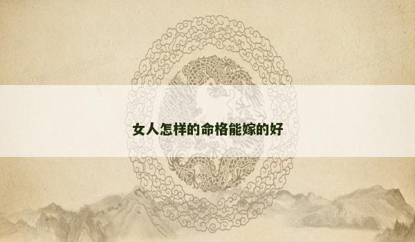 女人怎样的命格能嫁的好 女人怎样的命格能嫁的好