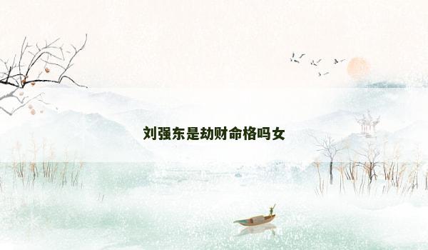 刘强东是劫财命格吗女 刘强东是劫财命格吗女