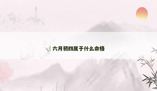 六月初四属于什么命格 六月初四属于什么命格