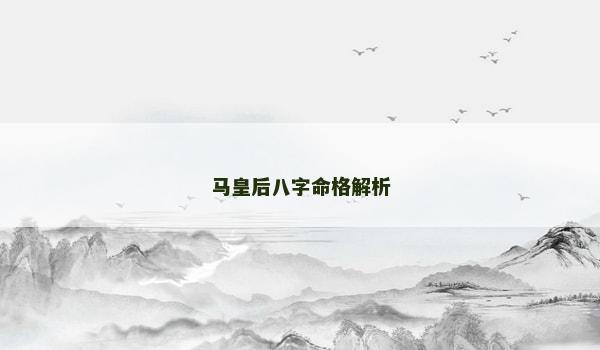 马皇后八字命格解析 马皇后八字命格解析