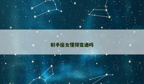 射手座女懂得变通吗 射手座女懂得变通吗