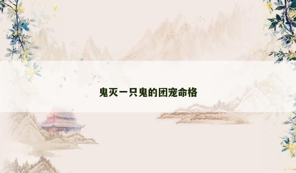 鬼灭一只鬼的团宠命格 鬼灭一只鬼的团宠命格