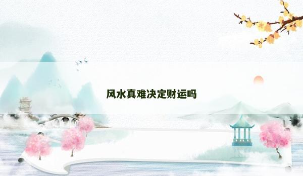 风水真难决定财运吗 风水真难决定财运吗