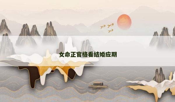 女命正官格看结婚应期 女命正官格看结婚应期