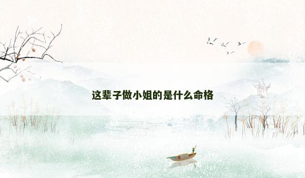 这辈子做小姐的是什么命格 这辈子做小姐的是什么命格