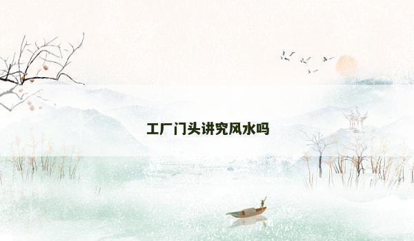 工厂门头讲究风水吗 工厂门头讲究风水吗