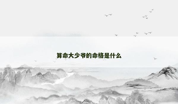 算命大少爷的命格是什么 算命大少爷的命格是什么