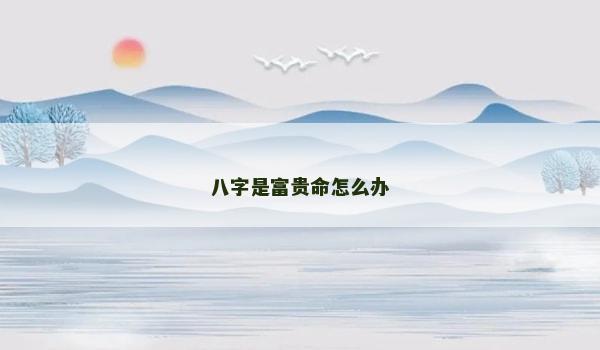 八字是富贵命怎么办 八字是富贵命怎么办