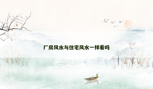 厂房风水与住宅风水一样看吗 厂房风水与住宅风水一样看吗
