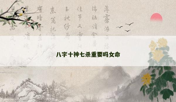 八字十神七杀重要吗女命