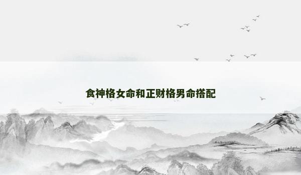 食神格女命和正财格男命搭配 食神格女命和正财格男命搭配