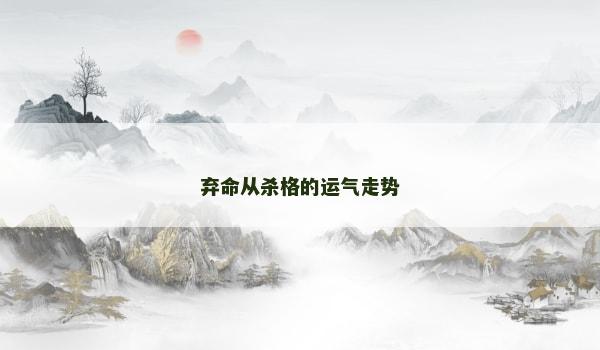 弃命从杀格的运气走势 弃命从杀格的运气走势
