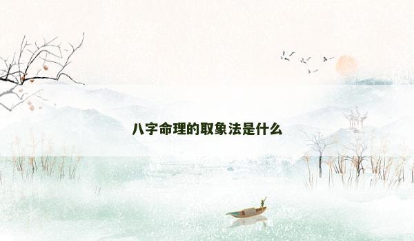 八字命理的取象法是什么 八字命理的取象法是什么