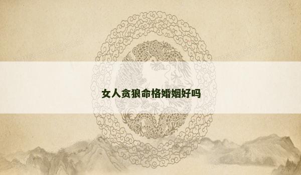 女人贪狼命格婚姻好吗 女人贪狼命格婚姻好吗
