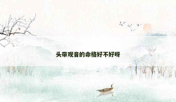 头带观音的命格好不好呀 头带观音的命格好不好呀
