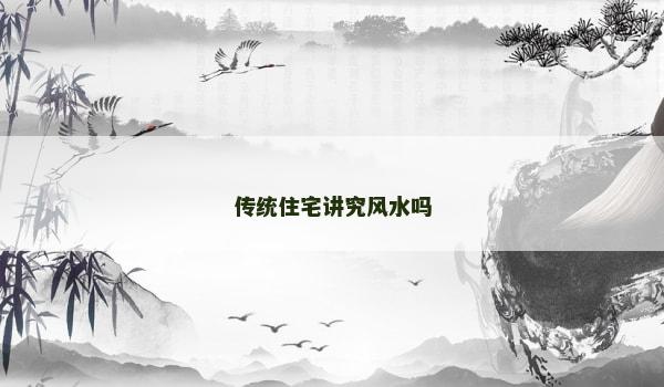 传统住宅讲究风水吗 传统住宅讲究风水吗