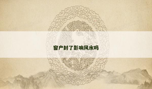 窗户封了影响风水吗 窗户封了影响风水吗