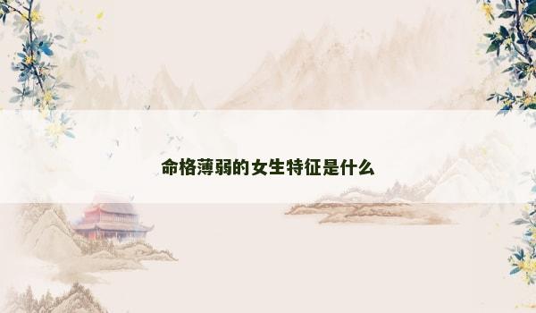 命格薄弱的女生特征是什么 命格薄弱的女生特征是什么