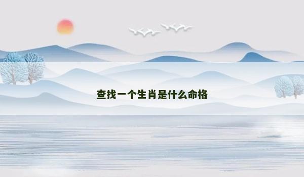 查找一个生肖是什么命格 查找一个生肖是什么命格