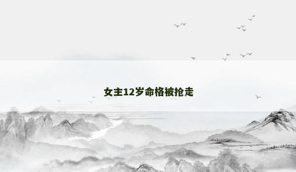 女主12岁命格被抢走 女主12岁命格被抢走
